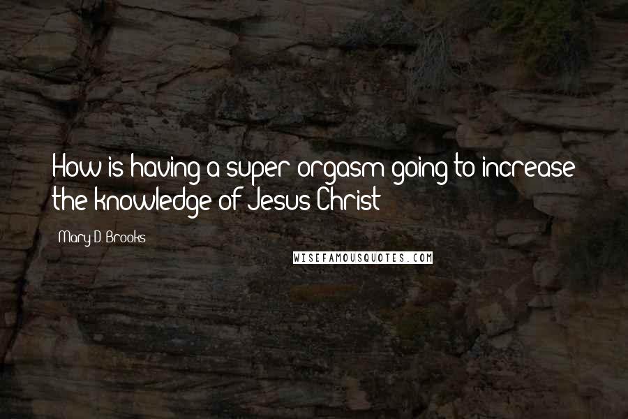 Mary D. Brooks Quotes: How is having a super orgasm going to increase the knowledge of Jesus Christ?