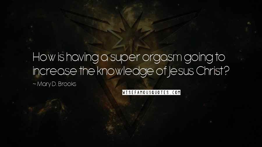 Mary D. Brooks Quotes: How is having a super orgasm going to increase the knowledge of Jesus Christ?