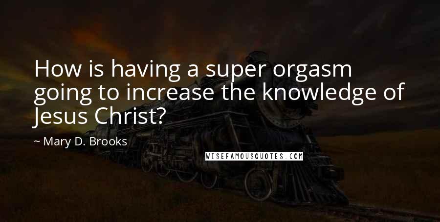Mary D. Brooks Quotes: How is having a super orgasm going to increase the knowledge of Jesus Christ?
