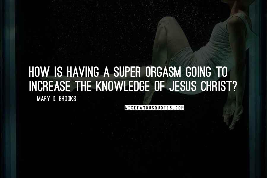 Mary D. Brooks Quotes: How is having a super orgasm going to increase the knowledge of Jesus Christ?