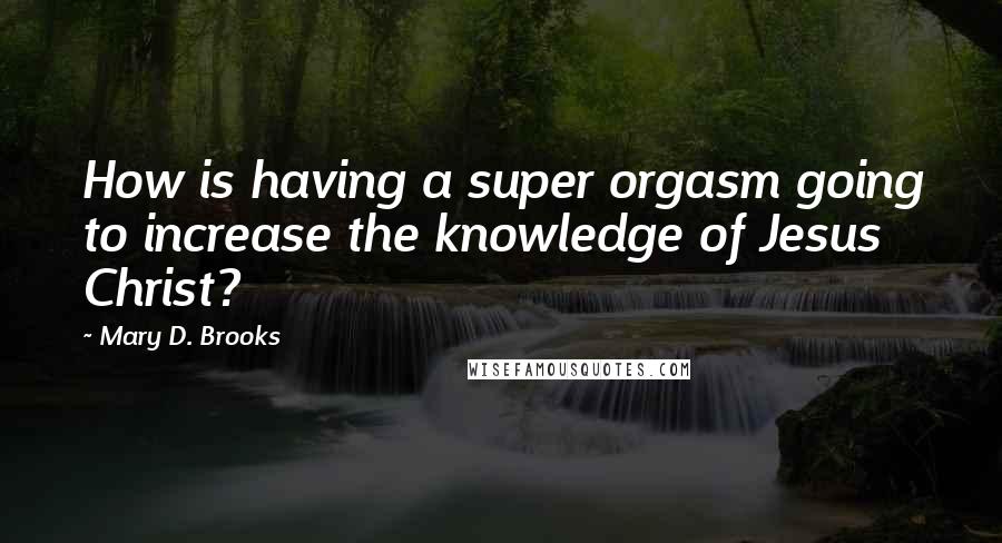 Mary D. Brooks Quotes: How is having a super orgasm going to increase the knowledge of Jesus Christ?