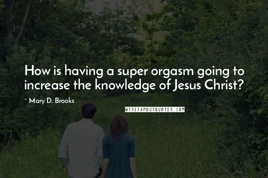 Mary D. Brooks Quotes: How is having a super orgasm going to increase the knowledge of Jesus Christ?