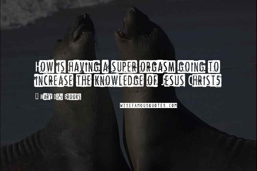 Mary D. Brooks Quotes: How is having a super orgasm going to increase the knowledge of Jesus Christ?