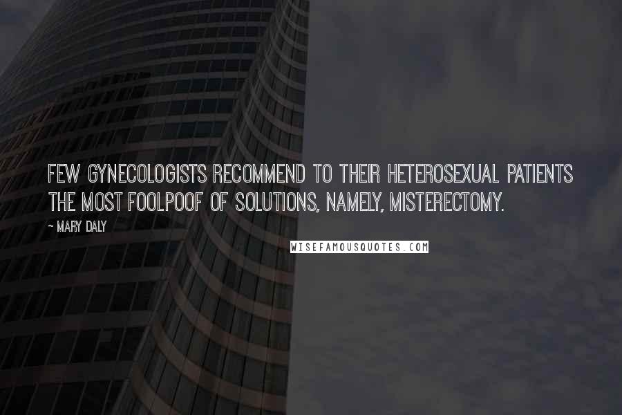 Mary Daly Quotes: Few gynecologists recommend to their heterosexual patients the most foolpoof of solutions, namely, misterectomy.