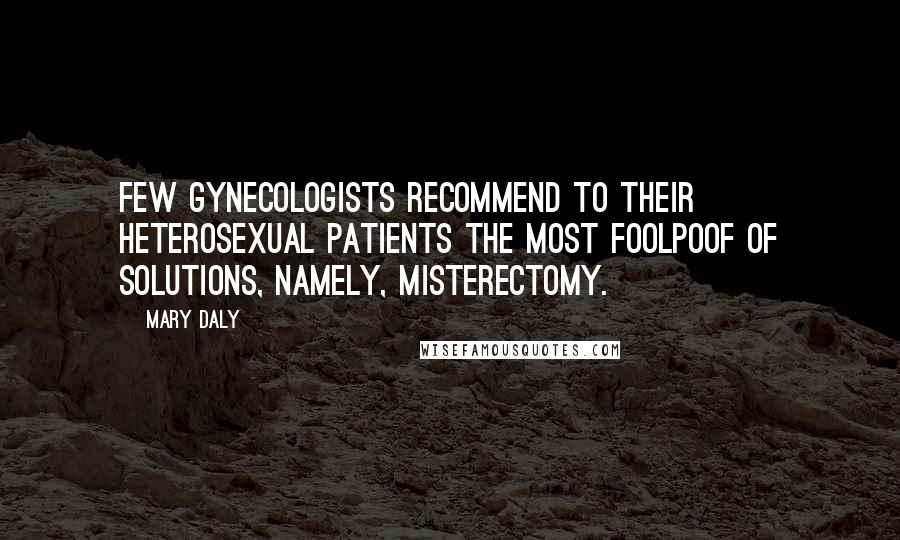 Mary Daly Quotes: Few gynecologists recommend to their heterosexual patients the most foolpoof of solutions, namely, misterectomy.