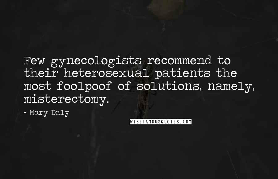 Mary Daly Quotes: Few gynecologists recommend to their heterosexual patients the most foolpoof of solutions, namely, misterectomy.