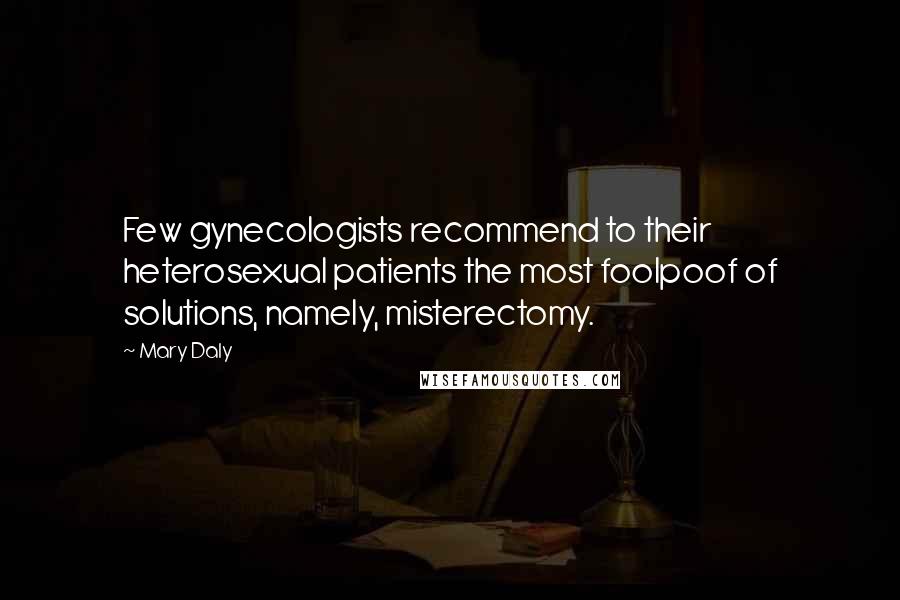 Mary Daly Quotes: Few gynecologists recommend to their heterosexual patients the most foolpoof of solutions, namely, misterectomy.