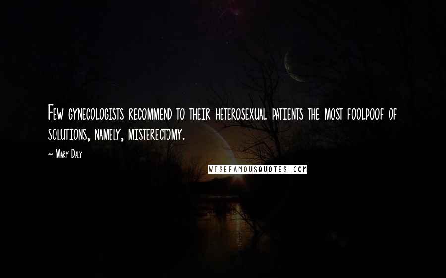 Mary Daly Quotes: Few gynecologists recommend to their heterosexual patients the most foolpoof of solutions, namely, misterectomy.