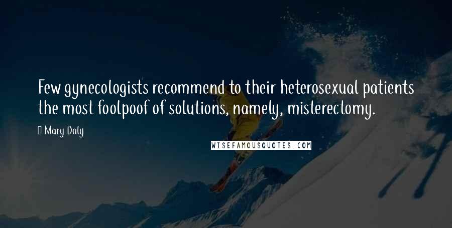Mary Daly Quotes: Few gynecologists recommend to their heterosexual patients the most foolpoof of solutions, namely, misterectomy.