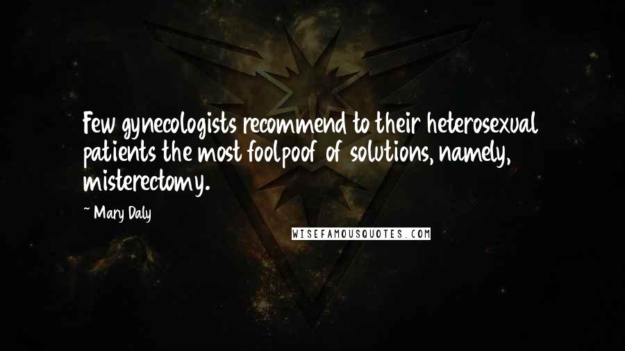 Mary Daly Quotes: Few gynecologists recommend to their heterosexual patients the most foolpoof of solutions, namely, misterectomy.