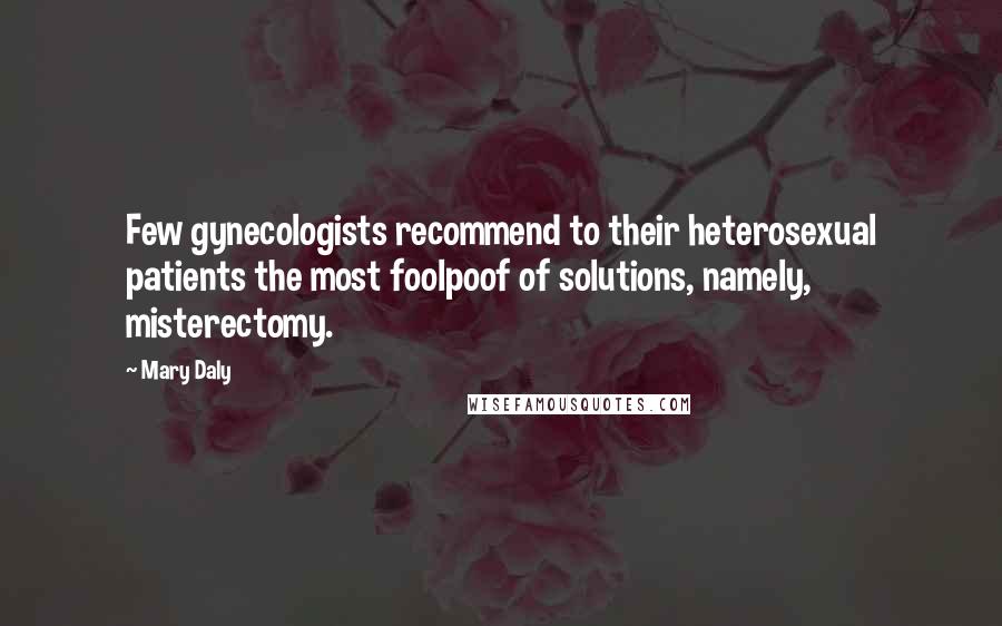 Mary Daly Quotes: Few gynecologists recommend to their heterosexual patients the most foolpoof of solutions, namely, misterectomy.