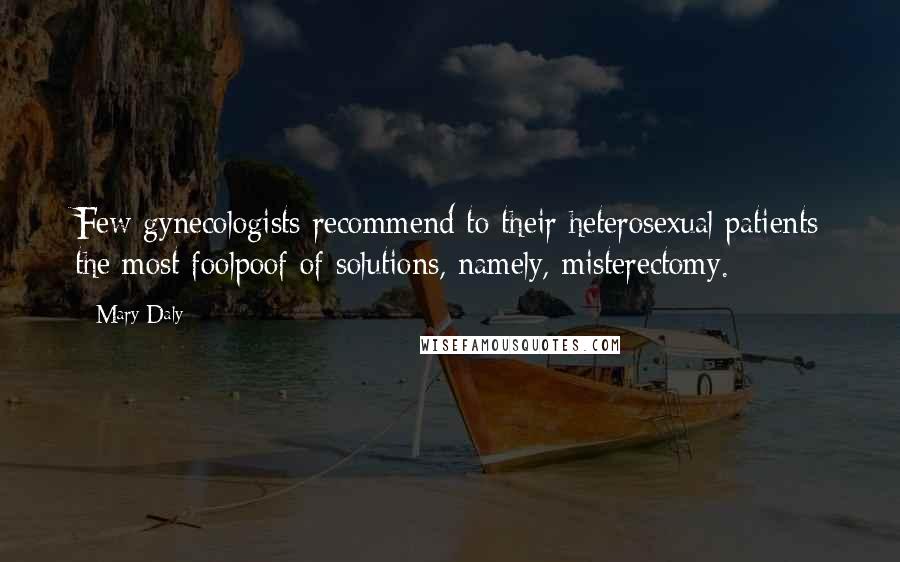Mary Daly Quotes: Few gynecologists recommend to their heterosexual patients the most foolpoof of solutions, namely, misterectomy.