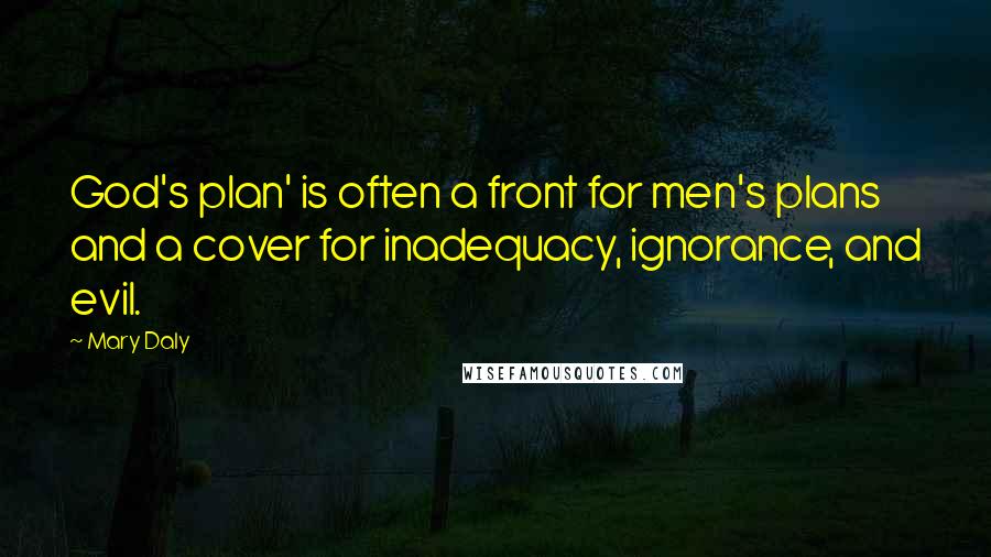 Mary Daly Quotes: God's plan' is often a front for men's plans and a cover for inadequacy, ignorance, and evil.