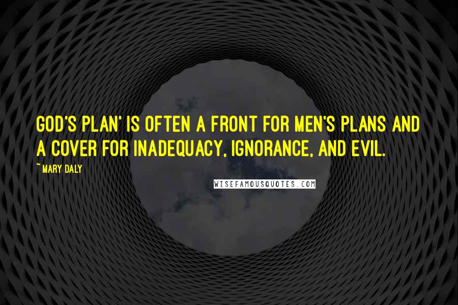 Mary Daly Quotes: God's plan' is often a front for men's plans and a cover for inadequacy, ignorance, and evil.