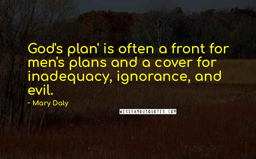 Mary Daly Quotes: God's plan' is often a front for men's plans and a cover for inadequacy, ignorance, and evil.