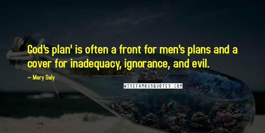 Mary Daly Quotes: God's plan' is often a front for men's plans and a cover for inadequacy, ignorance, and evil.