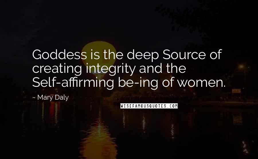 Mary Daly Quotes: Goddess is the deep Source of creating integrity and the Self-affirming be-ing of women.