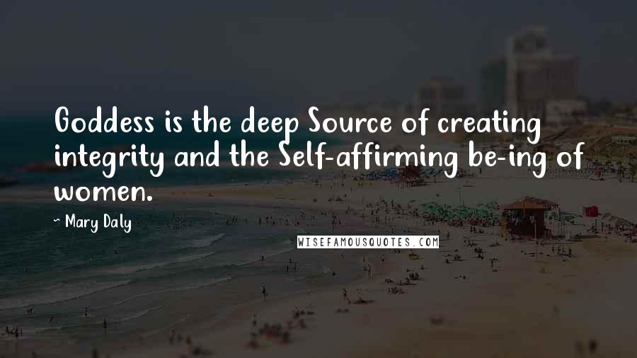 Mary Daly Quotes: Goddess is the deep Source of creating integrity and the Self-affirming be-ing of women.