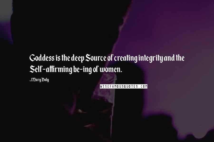 Mary Daly Quotes: Goddess is the deep Source of creating integrity and the Self-affirming be-ing of women.