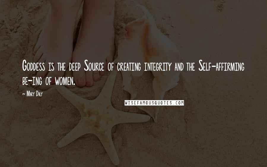 Mary Daly Quotes: Goddess is the deep Source of creating integrity and the Self-affirming be-ing of women.