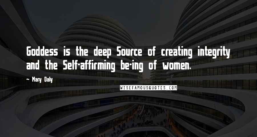 Mary Daly Quotes: Goddess is the deep Source of creating integrity and the Self-affirming be-ing of women.