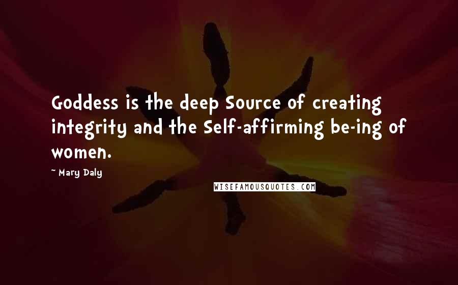 Mary Daly Quotes: Goddess is the deep Source of creating integrity and the Self-affirming be-ing of women.