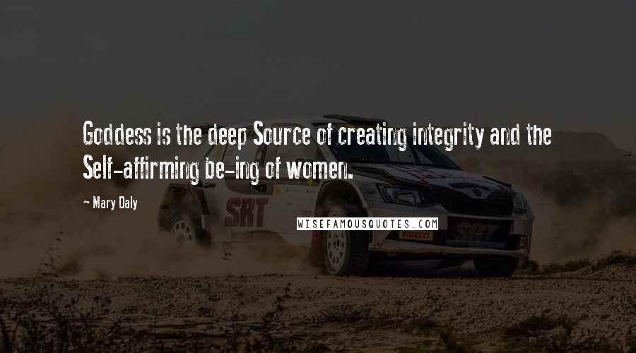 Mary Daly Quotes: Goddess is the deep Source of creating integrity and the Self-affirming be-ing of women.