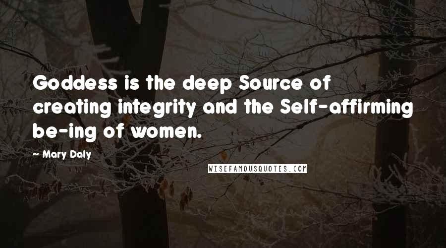 Mary Daly Quotes: Goddess is the deep Source of creating integrity and the Self-affirming be-ing of women.