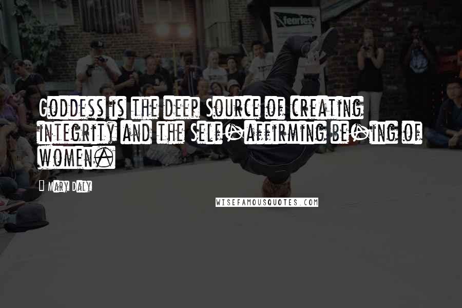 Mary Daly Quotes: Goddess is the deep Source of creating integrity and the Self-affirming be-ing of women.