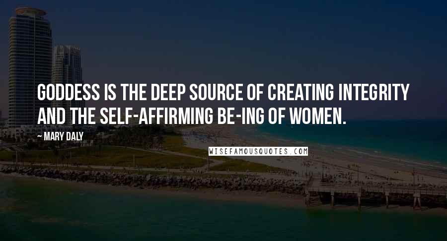 Mary Daly Quotes: Goddess is the deep Source of creating integrity and the Self-affirming be-ing of women.