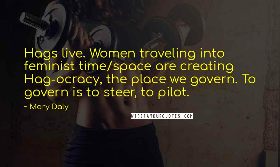 Mary Daly Quotes: Hags live. Women traveling into feminist time/space are creating Hag-ocracy, the place we govern. To govern is to steer, to pilot.