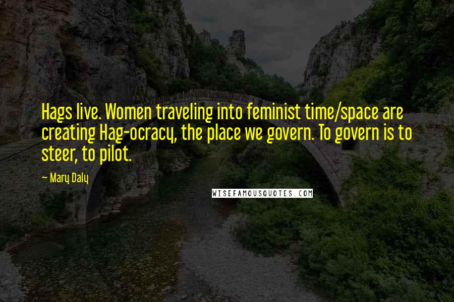 Mary Daly Quotes: Hags live. Women traveling into feminist time/space are creating Hag-ocracy, the place we govern. To govern is to steer, to pilot.