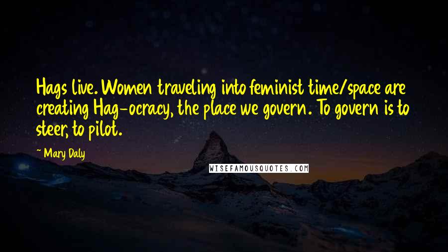 Mary Daly Quotes: Hags live. Women traveling into feminist time/space are creating Hag-ocracy, the place we govern. To govern is to steer, to pilot.