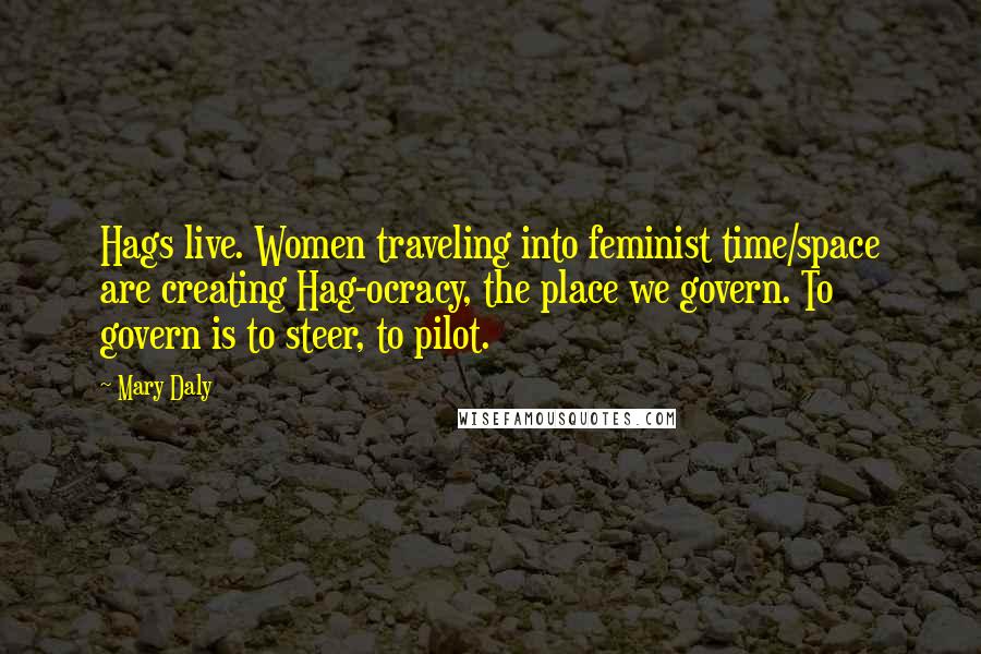 Mary Daly Quotes: Hags live. Women traveling into feminist time/space are creating Hag-ocracy, the place we govern. To govern is to steer, to pilot.