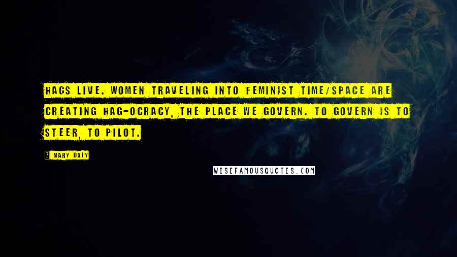 Mary Daly Quotes: Hags live. Women traveling into feminist time/space are creating Hag-ocracy, the place we govern. To govern is to steer, to pilot.