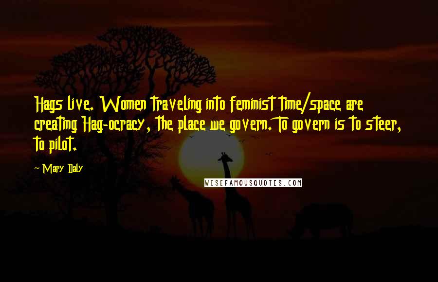 Mary Daly Quotes: Hags live. Women traveling into feminist time/space are creating Hag-ocracy, the place we govern. To govern is to steer, to pilot.