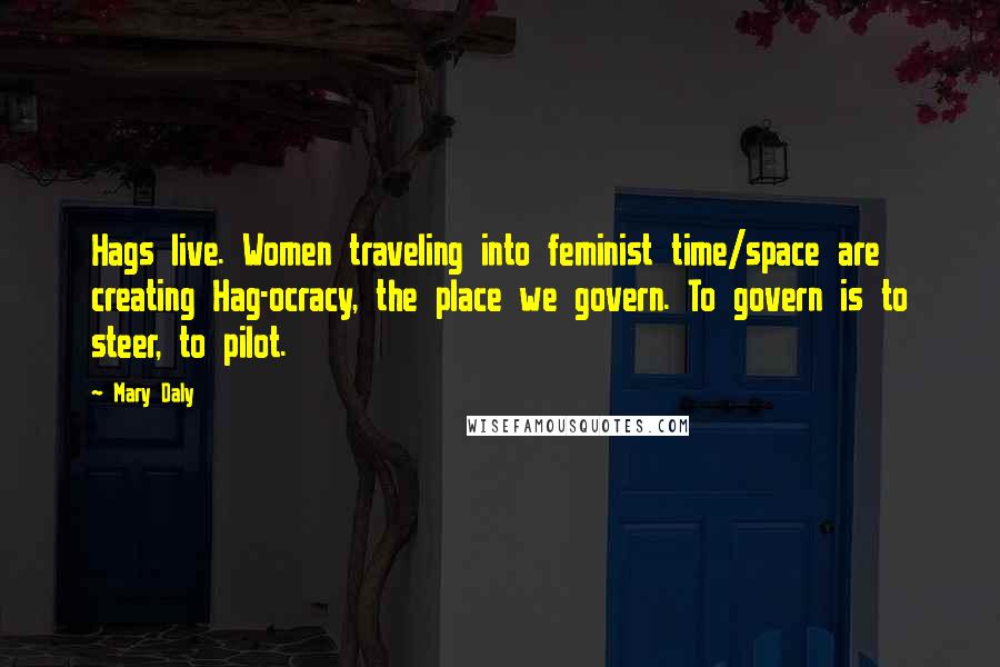 Mary Daly Quotes: Hags live. Women traveling into feminist time/space are creating Hag-ocracy, the place we govern. To govern is to steer, to pilot.