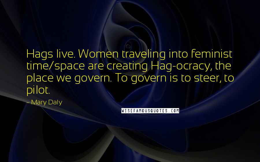 Mary Daly Quotes: Hags live. Women traveling into feminist time/space are creating Hag-ocracy, the place we govern. To govern is to steer, to pilot.
