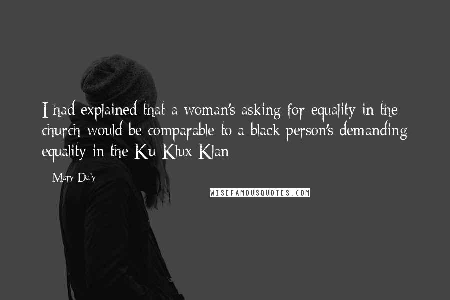 Mary Daly Quotes: I had explained that a woman's asking for equality in the church would be comparable to a black person's demanding equality in the Ku Klux Klan