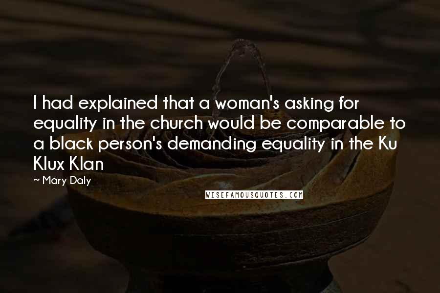 Mary Daly Quotes: I had explained that a woman's asking for equality in the church would be comparable to a black person's demanding equality in the Ku Klux Klan