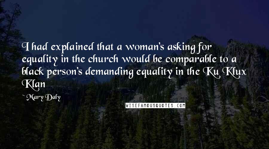 Mary Daly Quotes: I had explained that a woman's asking for equality in the church would be comparable to a black person's demanding equality in the Ku Klux Klan