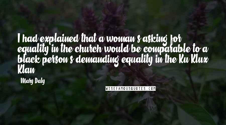 Mary Daly Quotes: I had explained that a woman's asking for equality in the church would be comparable to a black person's demanding equality in the Ku Klux Klan