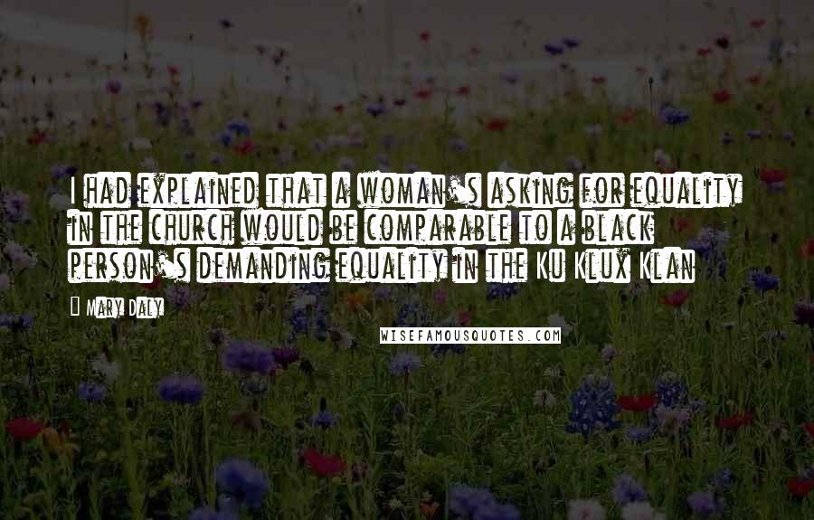 Mary Daly Quotes: I had explained that a woman's asking for equality in the church would be comparable to a black person's demanding equality in the Ku Klux Klan