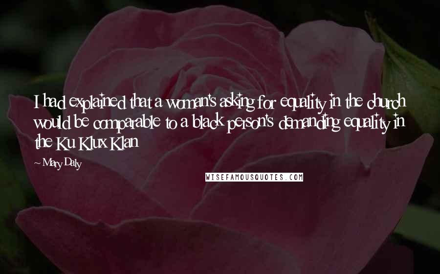 Mary Daly Quotes: I had explained that a woman's asking for equality in the church would be comparable to a black person's demanding equality in the Ku Klux Klan