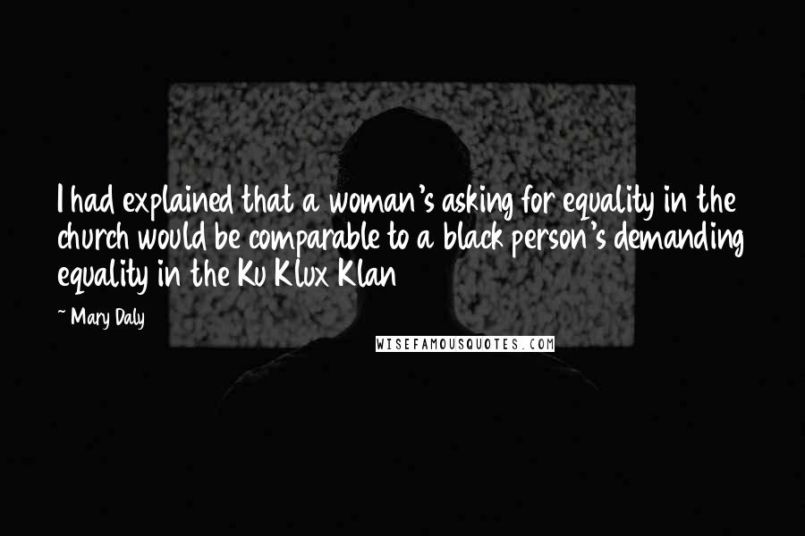 Mary Daly Quotes: I had explained that a woman's asking for equality in the church would be comparable to a black person's demanding equality in the Ku Klux Klan