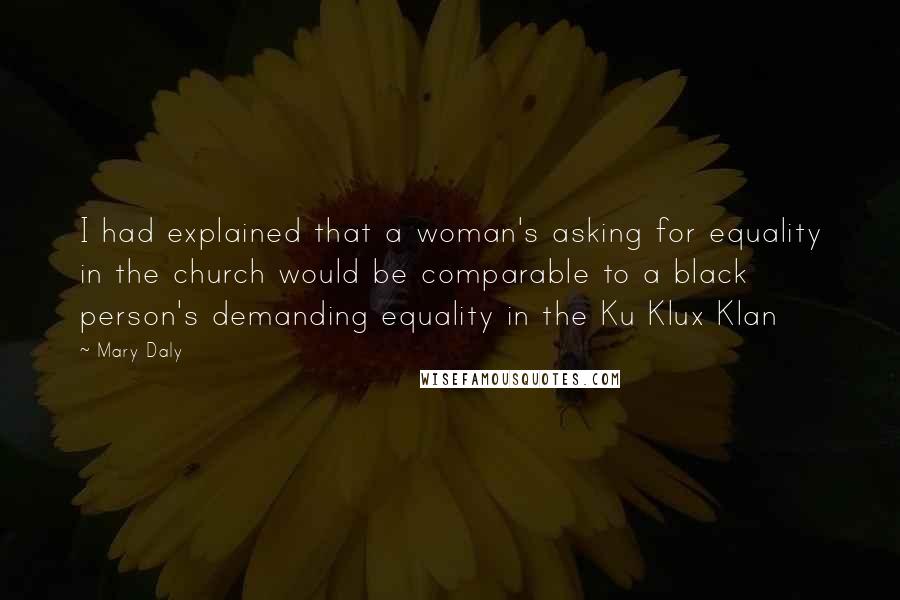 Mary Daly Quotes: I had explained that a woman's asking for equality in the church would be comparable to a black person's demanding equality in the Ku Klux Klan