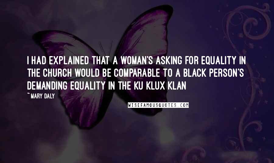 Mary Daly Quotes: I had explained that a woman's asking for equality in the church would be comparable to a black person's demanding equality in the Ku Klux Klan