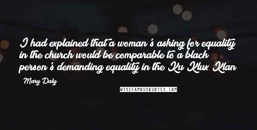 Mary Daly Quotes: I had explained that a woman's asking for equality in the church would be comparable to a black person's demanding equality in the Ku Klux Klan