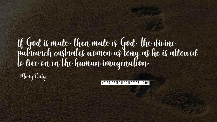 Mary Daly Quotes: If God is male, then male is God. The divine patriarch castrates women as long as he is allowed to live on in the human imagination.