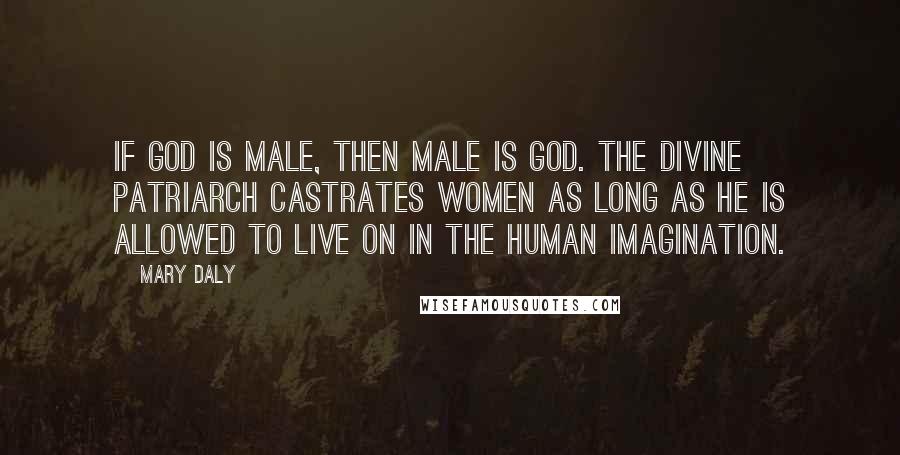 Mary Daly Quotes: If God is male, then male is God. The divine patriarch castrates women as long as he is allowed to live on in the human imagination.